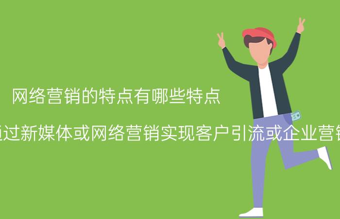 网络营销的特点有哪些特点 传统木门企业如何通过新媒体或网络营销实现客户引流或企业营销转型？